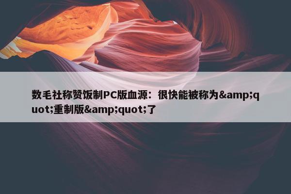 数毛社称赞饭制PC版血源：很快能被称为&quot;重制版&quot;了