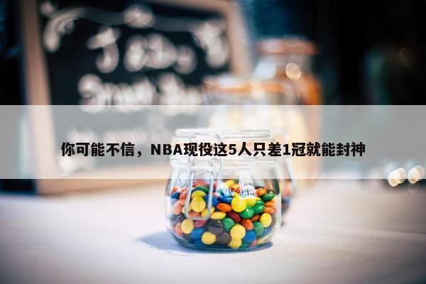 你可能不信，NBA现役这5人只差1冠就能封神