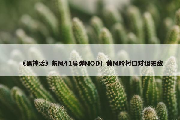 《黑神话》东风41导弹MOD！黄风岭村口对狙无敌