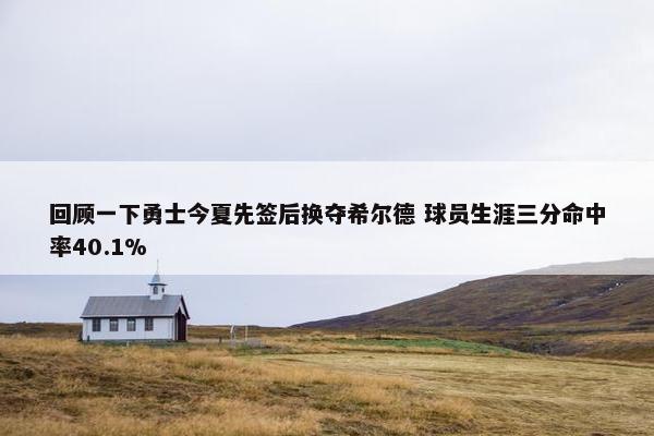 回顾一下勇士今夏先签后换夺希尔德 球员生涯三分命中率40.1%