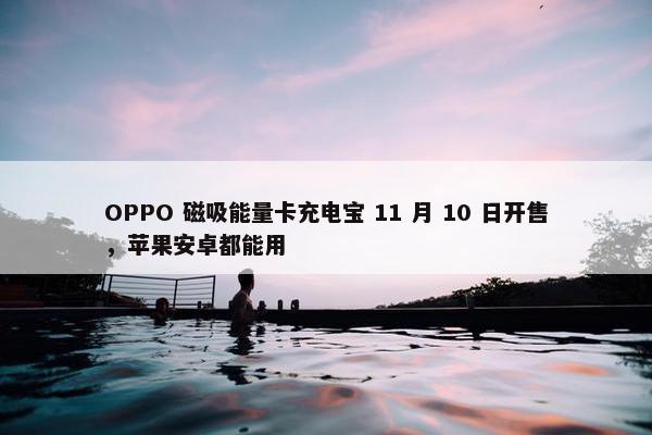 OPPO 磁吸能量卡充电宝 11 月 10 日开售，苹果安卓都能用