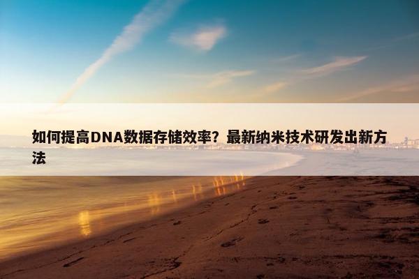 如何提高DNA数据存储效率？最新纳米技术研发出新方法