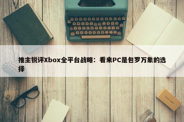 推主锐评Xbox全平台战略：看来PC是包罗万象的选择