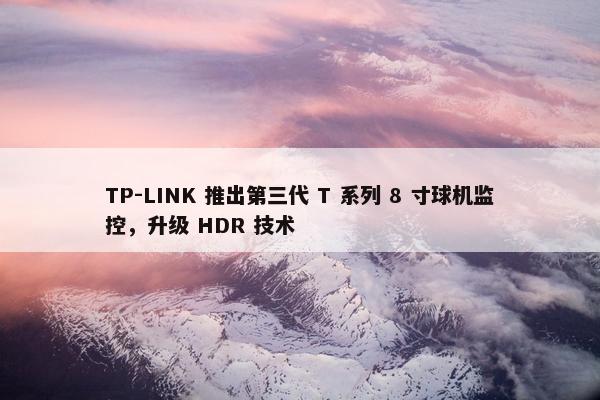 TP-LINK 推出第三代 T 系列 8 寸球机监控，升级 HDR 技术