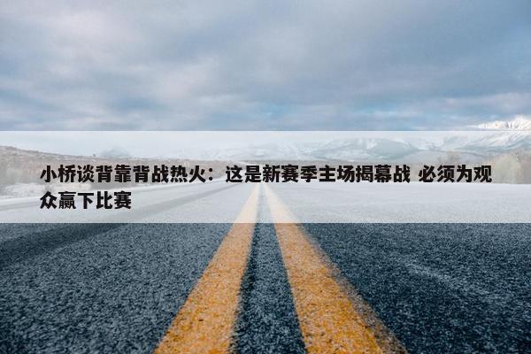 小桥谈背靠背战热火：这是新赛季主场揭幕战 必须为观众赢下比赛