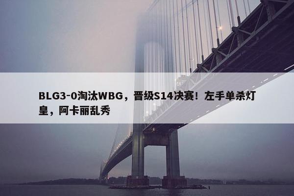 BLG3-0淘汰WBG，晋级S14决赛！左手单杀灯皇，阿卡丽乱秀