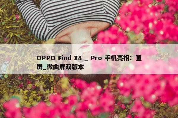 OPPO Find X8 _ Pro 手机亮相：直屏_微曲屏双版本