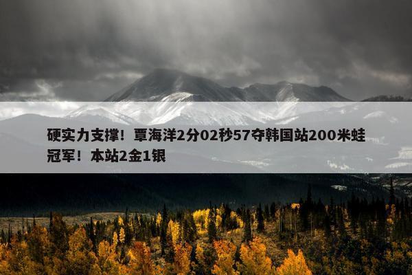 硬实力支撑！覃海洋2分02秒57夺韩国站200米蛙冠军！本站2金1银