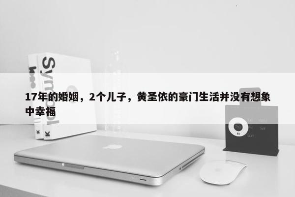 17年的婚姻，2个儿子，黄圣依的豪门生活并没有想象中幸福