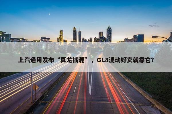 上汽通用发布“真龙插混”，GL8混动好卖就靠它？