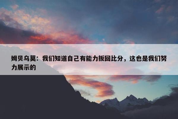 姆贝乌莫：我们知道自己有能力扳回比分，这也是我们努力展示的