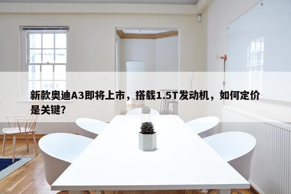 新款奥迪A3即将上市，搭载1.5T发动机，如何定价是关键？