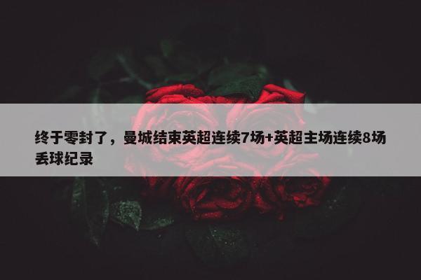 终于零封了，曼城结束英超连续7场+英超主场连续8场丢球纪录