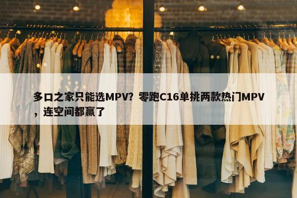 多口之家只能选MPV？零跑C16单挑两款热门MPV，连空间都赢了