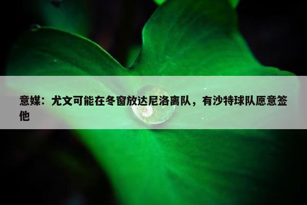 意媒：尤文可能在冬窗放达尼洛离队，有沙特球队愿意签他