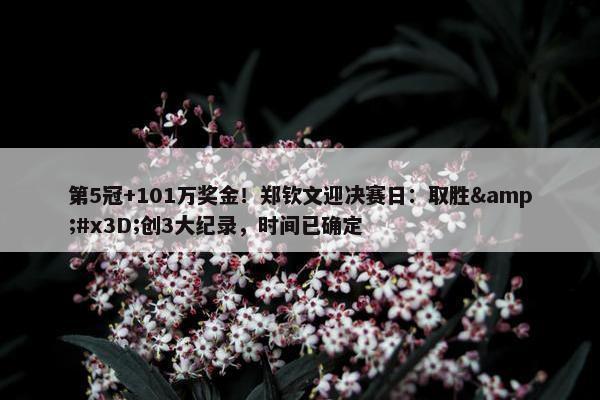 第5冠+101万奖金！郑钦文迎决赛日：取胜&#x3D;创3大纪录，时间已确定