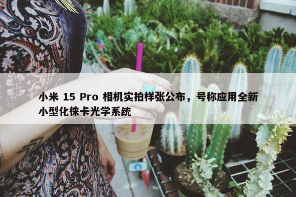 小米 15 Pro 相机实拍样张公布，号称应用全新小型化徕卡光学系统