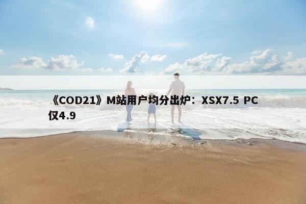 《COD21》M站用户均分出炉：XSX7.5 PC仅4.9