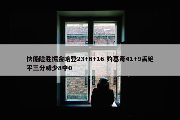 快船险胜掘金哈登23+6+16 约基奇41+9丢绝平三分威少8中0