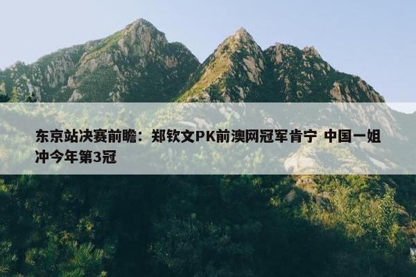 东京站决赛前瞻：郑钦文PK前澳网冠军肯宁 中国一姐冲今年第3冠