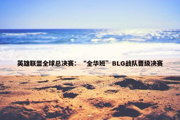 英雄联盟全球总决赛：“全华班”BLG战队晋级决赛