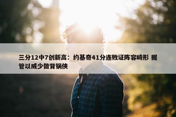 三分12中7创新高：约基奇41分连败证阵容畸形 掘管以威少做背锅侠