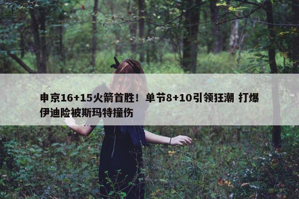 申京16+15火箭首胜！单节8+10引领狂潮 打爆伊迪险被斯玛特撞伤