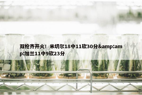 双枪齐开火！米切尔18中11砍30分&amp;加兰11中9砍23分