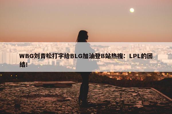 WBG刘青松打字给BLG加油登B站热搜：LPL的团结！