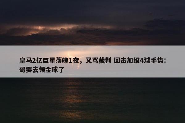 皇马2亿巨星落魄1夜，又骂裁判 回击加维4球手势：哥要去领金球了