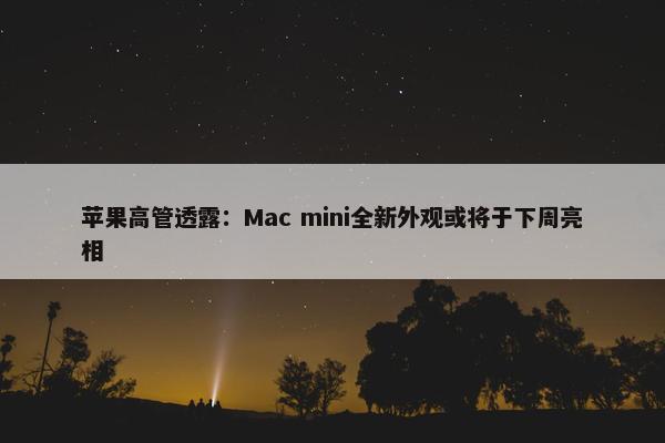 苹果高管透露：Mac mini全新外观或将于下周亮相