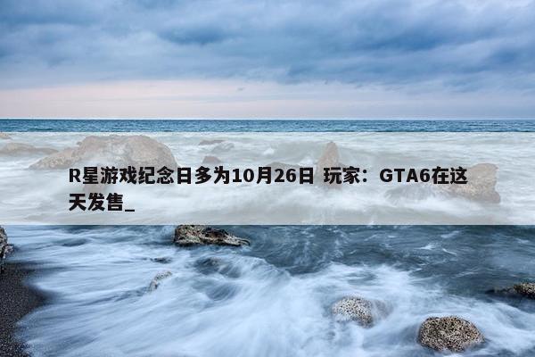 R星游戏纪念日多为10月26日 玩家：GTA6在这天发售_