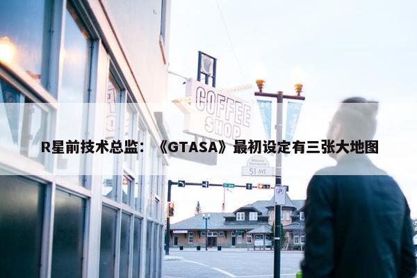 R星前技术总监：《GTASA》最初设定有三张大地图