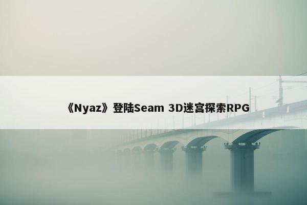 《Nyaz》登陆Seam 3D迷宫探索RPG