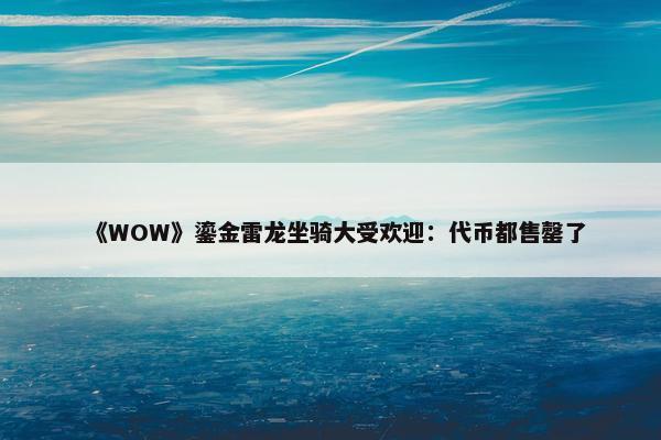 《WOW》鎏金雷龙坐骑大受欢迎：代币都售罄了