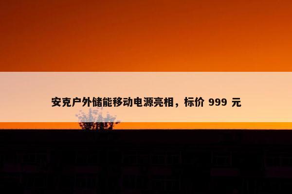 安克户外储能移动电源亮相，标价 999 元