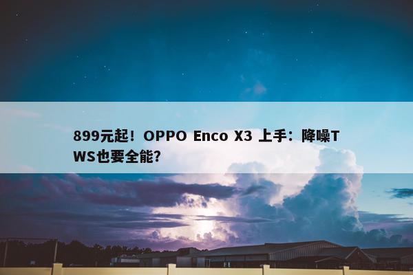 899元起！OPPO Enco X3 上手：降噪TWS也要全能？