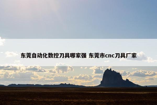 东莞自动化数控刀具哪家强 东莞市cnc刀具厂家