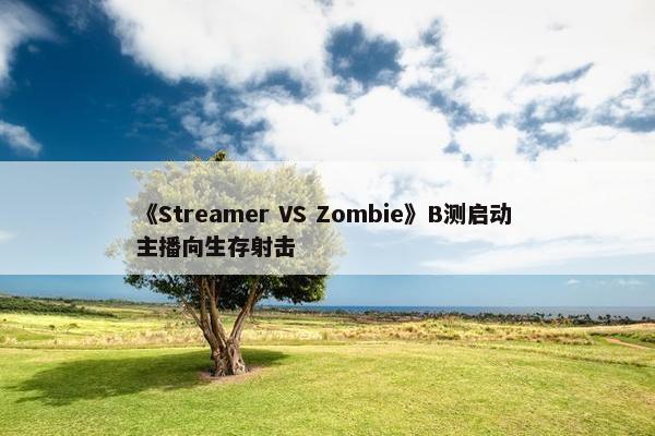 《Streamer VS Zombie》B测启动 主播向生存射击