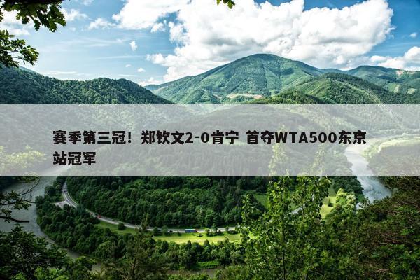 赛季第三冠！郑钦文2-0肯宁 首夺WTA500东京站冠军