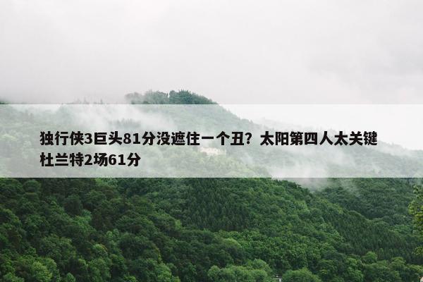 独行侠3巨头81分没遮住一个丑？太阳第四人太关键 杜兰特2场61分