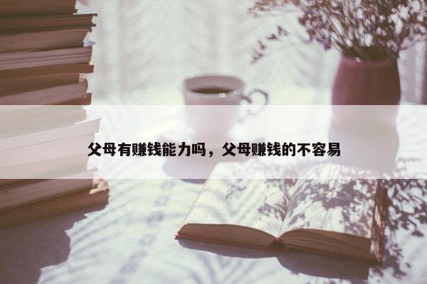 父母有赚钱能力吗，父母赚钱的不容易