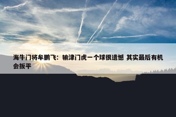 海牛门将牟鹏飞：输津门虎一个球很遗憾 其实最后有机会扳平