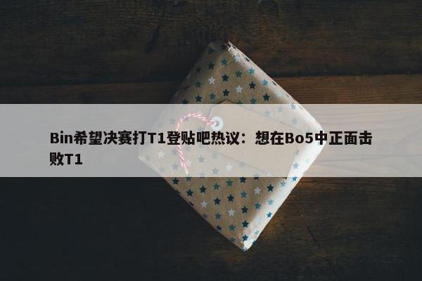 Bin希望决赛打T1登贴吧热议：想在Bo5中正面击败T1