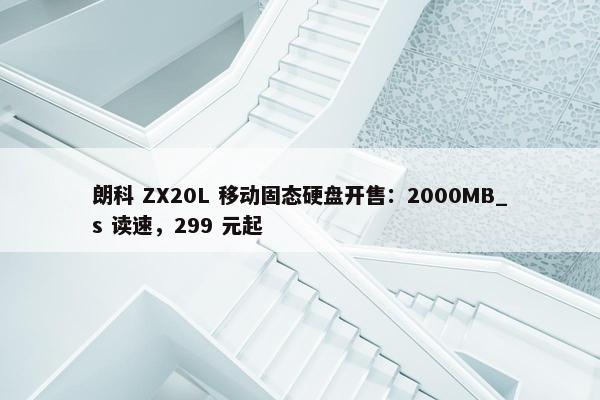 朗科 ZX20L 移动固态硬盘开售：2000MB_s 读速，299 元起