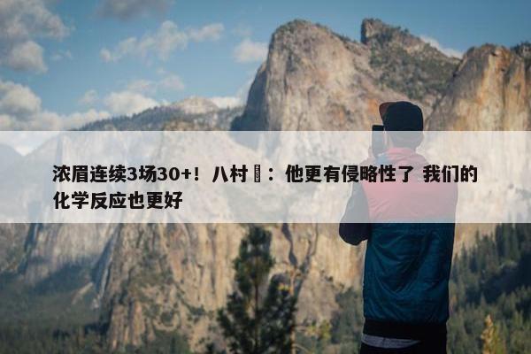 浓眉连续3场30+！八村塁：他更有侵略性了 我们的化学反应也更好