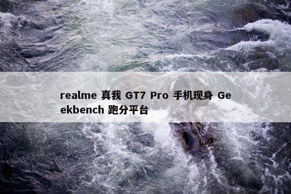 realme 真我 GT7 Pro 手机现身 Geekbench 跑分平台