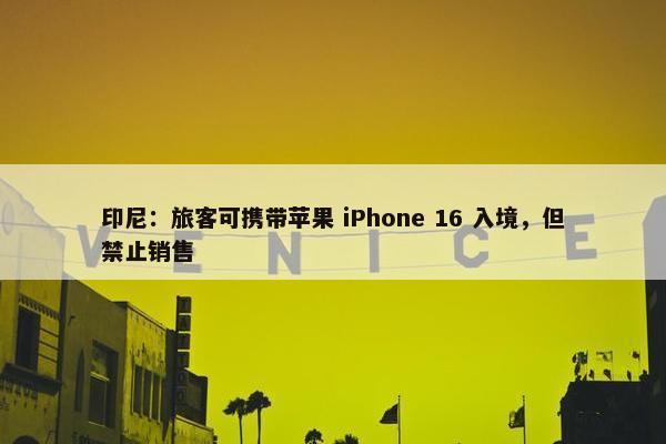 印尼：旅客可携带苹果 iPhone 16 入境，但禁止销售