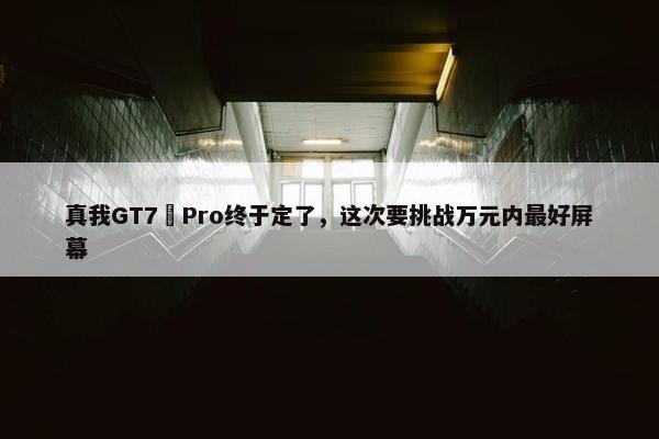 真我GT7 Pro终于定了，这次要挑战万元内最好屏幕