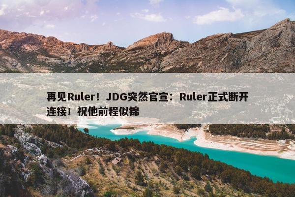 再见Ruler！JDG突然官宣：Ruler正式断开连接！祝他前程似锦